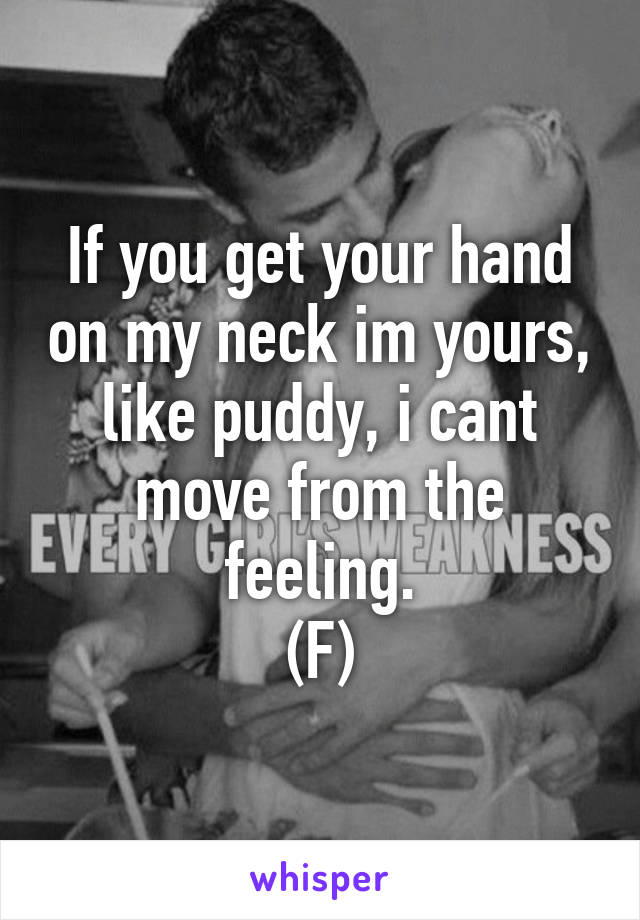 If you get your hand on my neck im yours, like puddy, i cant move from the feeling.
(F)