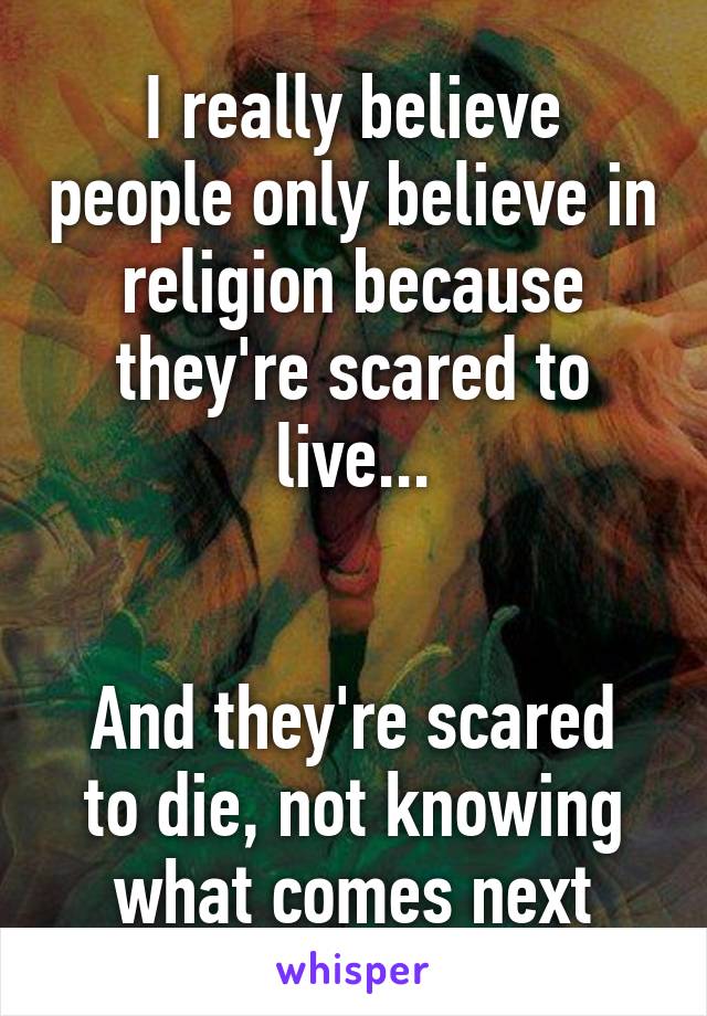 I really believe people only believe in religion because they're scared to live...


And they're scared to die, not knowing what comes next