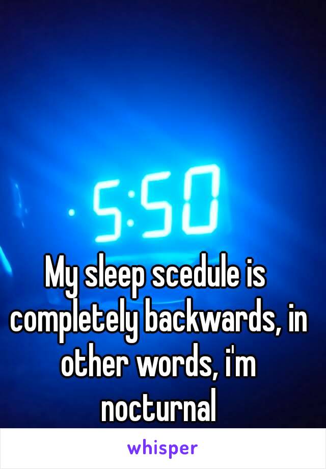 My sleep scedule is completely backwards, in other words, i'm nocturnal