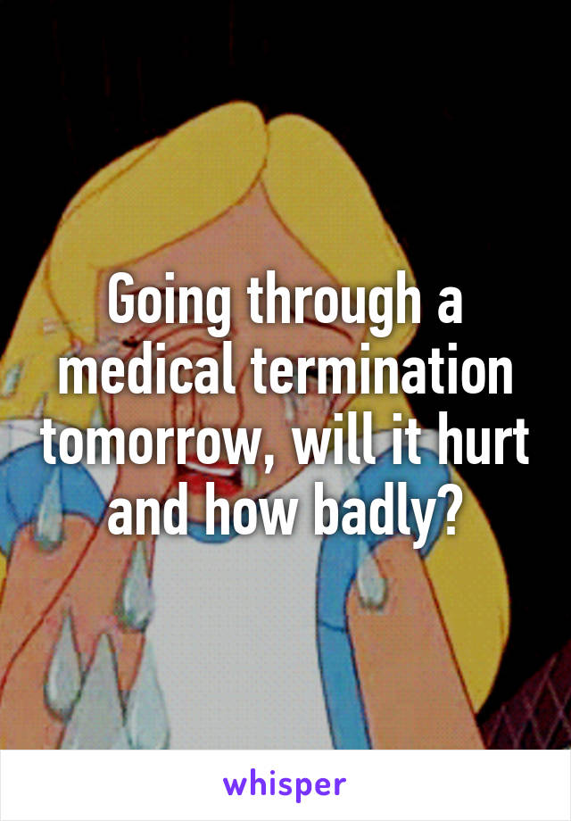 Going through a medical termination tomorrow, will it hurt and how badly?