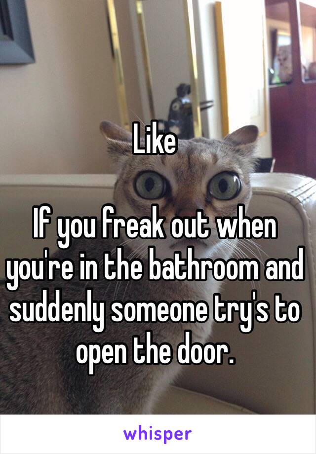 Like 

If you freak out when you're in the bathroom and suddenly someone try's to open the door. 