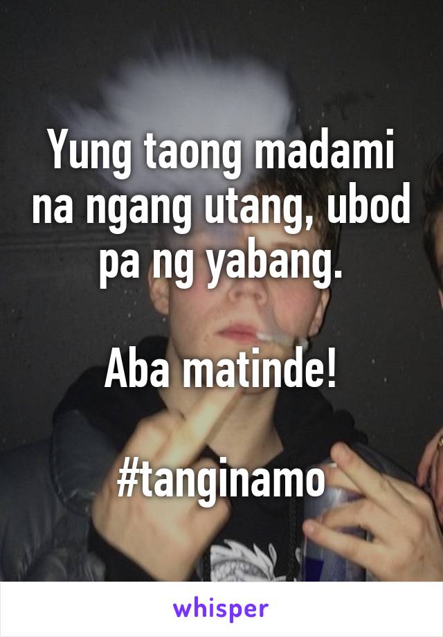 Yung taong madami na ngang utang, ubod pa ng yabang.

Aba matinde!

#tanginamo