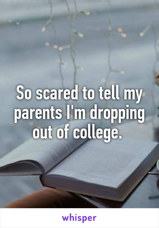 So scared to tell my parents I'm dropping out of college. 