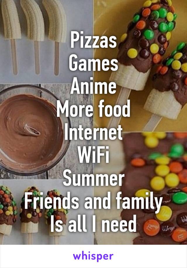 Pizzas
Games
Anime
More food
Internet
WiFi
Summer
Friends and family
Is all I need