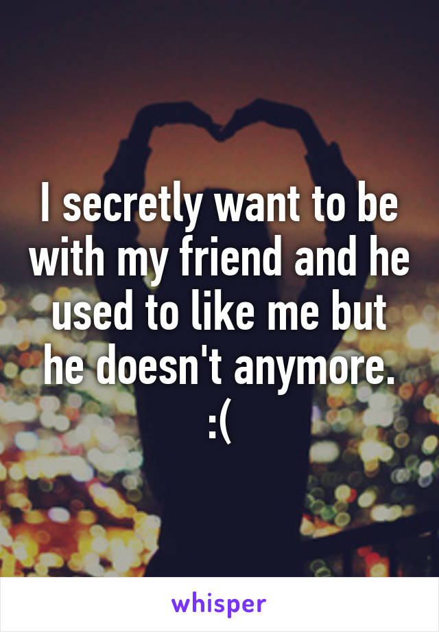 I secretly want to be with my friend and he used to like me but he doesn't anymore. :(