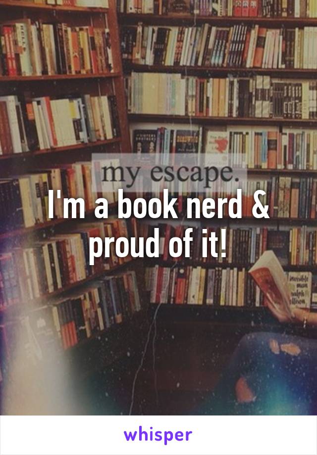 I'm a book nerd & proud of it!