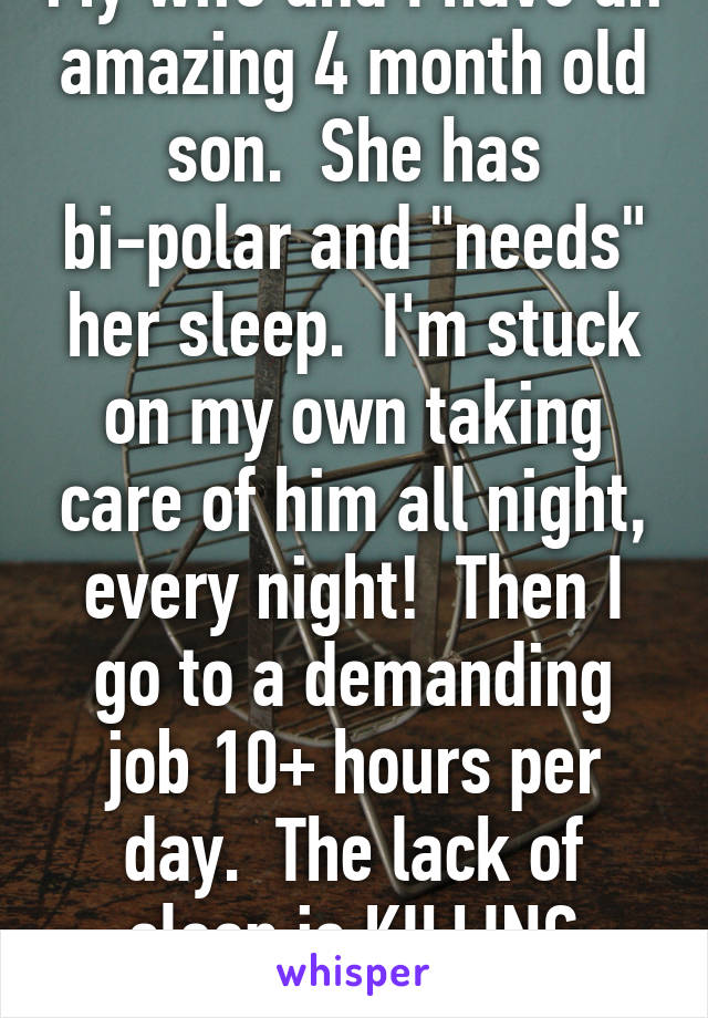 My wife and I have an amazing 4 month old son.  She has bi-polar and "needs" her sleep.  I'm stuck on my own taking care of him all night, every night!  Then I go to a demanding job 10+ hours per day.  The lack of sleep is KILLING me!!!! 