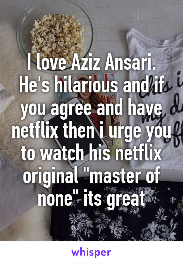 I love Aziz Ansari. He's hilarious and if you agree and have netflix then i urge you to watch his netflix original "master of none" its great