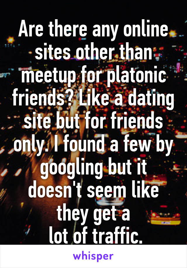 Are there any online sites other than meetup for platonic friends? Like a dating site but for friends only. I found a few by googling but it doesn't seem like they get a
 lot of traffic.