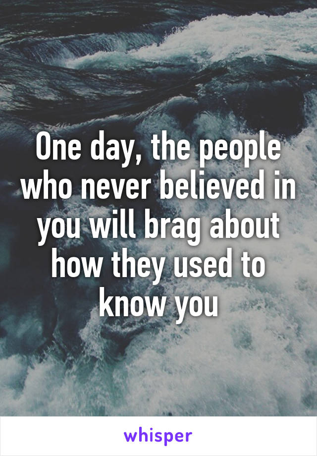 One day, the people who never believed in you will brag about how they used to know you