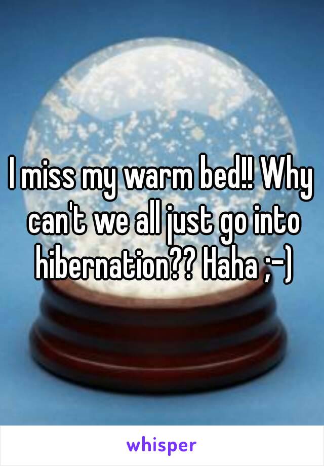 I miss my warm bed!! Why can't we all just go into hibernation?? Haha ;-)