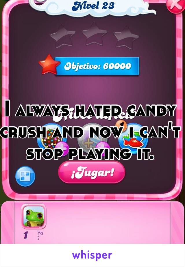 I always hated candy crush and now i can't stop playing it. 