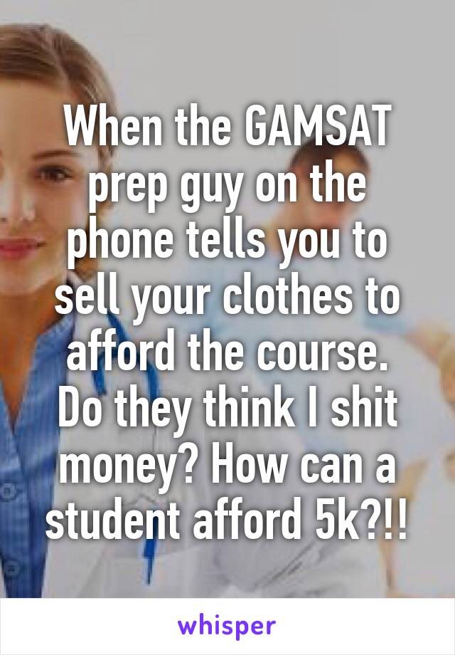 When the GAMSAT prep guy on the phone tells you to sell your clothes to afford the course.
Do they think I shit money? How can a student afford 5k?!!