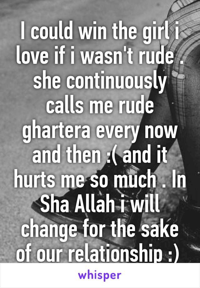 I could win the girl i love if i wasn't rude . she continuously calls me rude ghartera every now and then :( and it hurts me so much . In Sha Allah i will change for the sake of our relationship :) 
