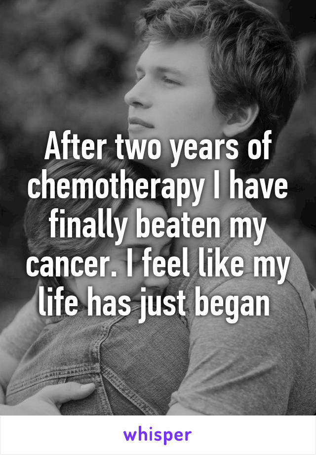After two years of chemotherapy I have finally beaten my cancer. I feel like my life has just began 