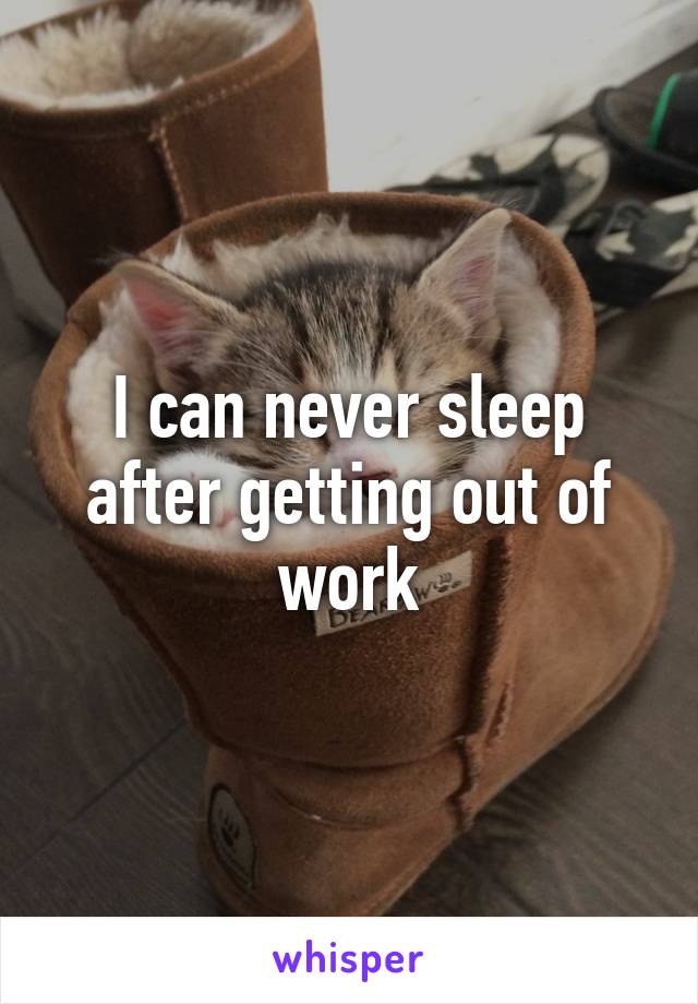 I can never sleep after getting out of work