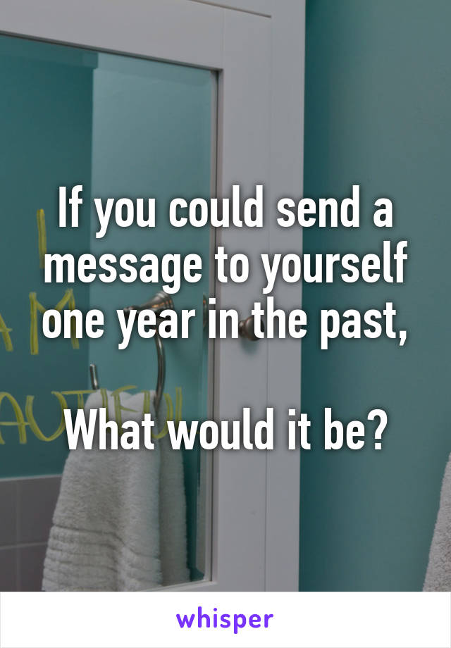If you could send a message to yourself one year in the past,

What would it be?