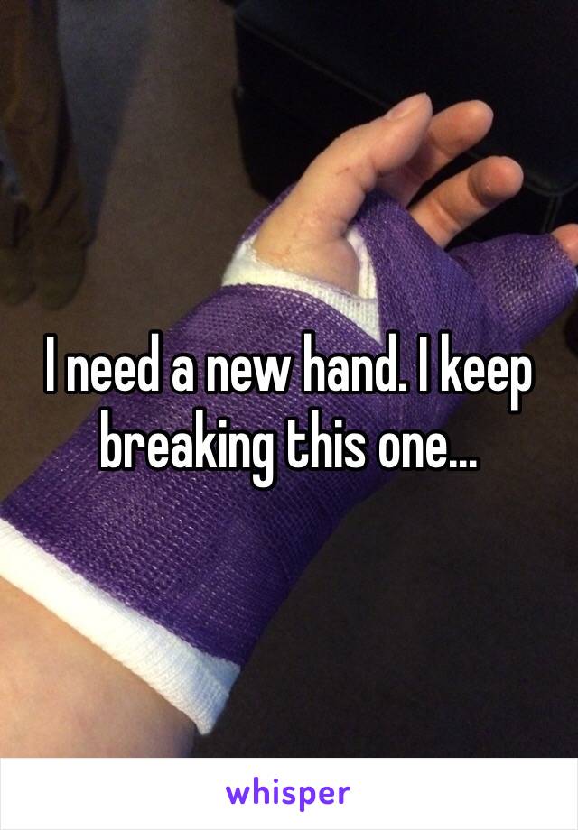 I need a new hand. I keep breaking this one...