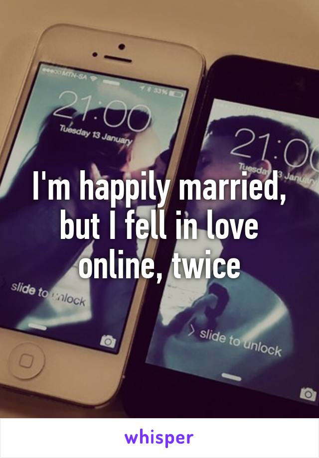 I'm happily married, but I fell in love online, twice