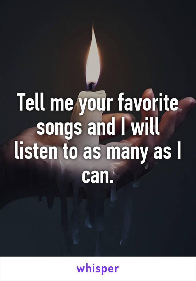 Tell me your favorite songs and I will listen to as many as I can.