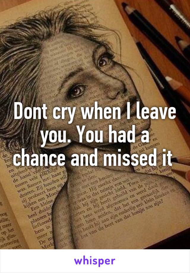 Dont cry when I leave you. You had a chance and missed it 