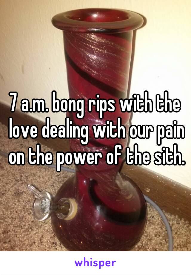 7 a.m. bong rips with the love dealing with our pain on the power of the sith.