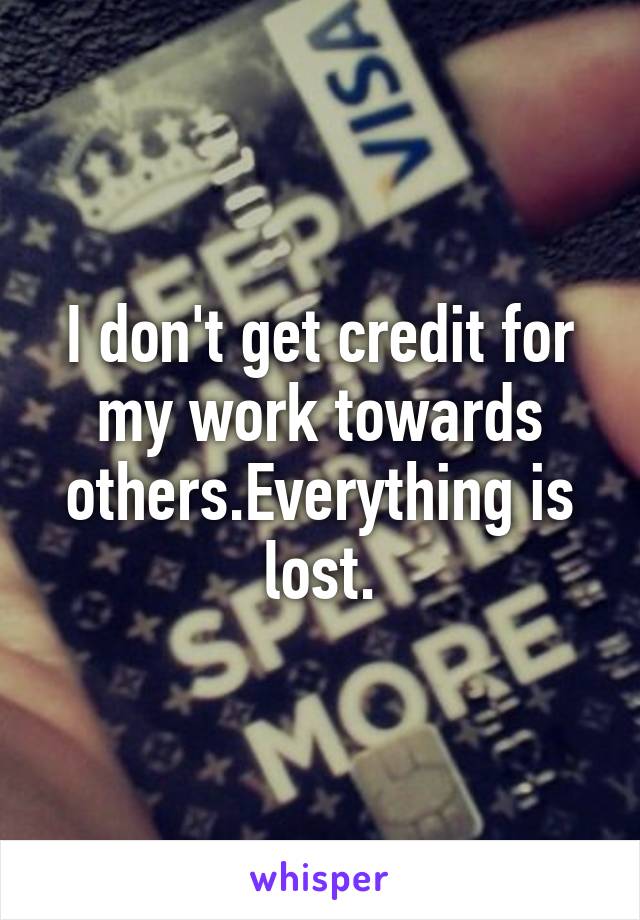I don't get credit for my work towards others.Everything is lost.