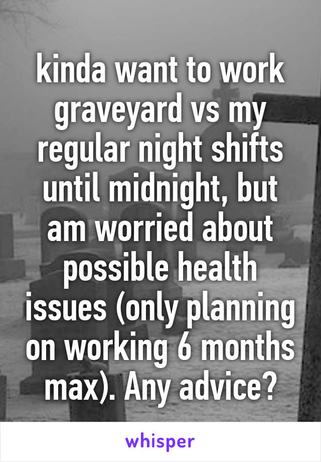 kinda want to work graveyard vs my regular night shifts until midnight, but am worried about possible health issues (only planning on working 6 months max). Any advice?