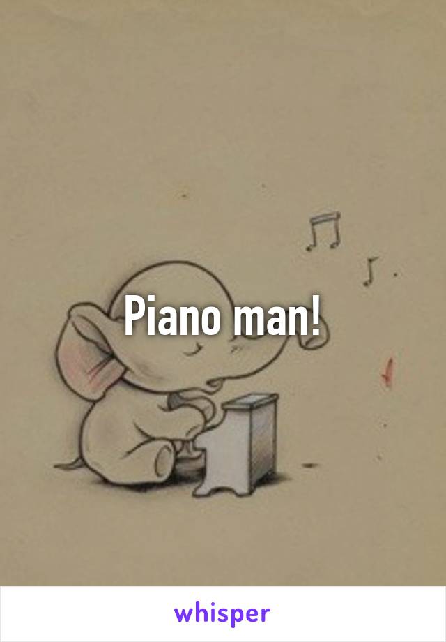 Piano man!