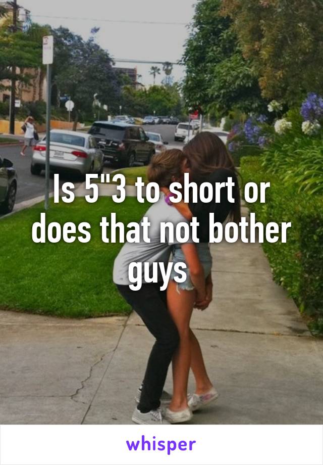 Is 5"3 to short or does that not bother guys 