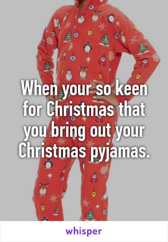 When your so keen for Christmas that you bring out your Christmas pyjamas.