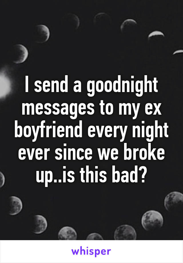 I send a goodnight messages to my ex boyfriend every night ever since we broke up..is this bad?