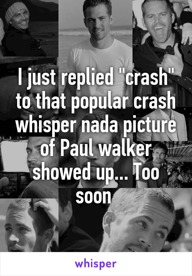 I just replied "crash" to that popular crash whisper nada picture of Paul walker showed up... Too soon 