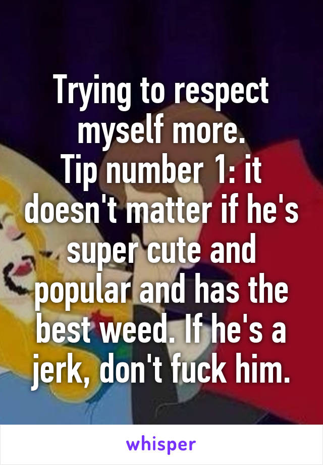Trying to respect myself more.
Tip number 1: it doesn't matter if he's super cute and popular and has the best weed. If he's a jerk, don't fuck him.