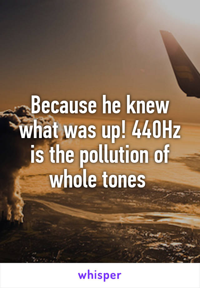 Because he knew what was up! 440Hz is the pollution of whole tones 