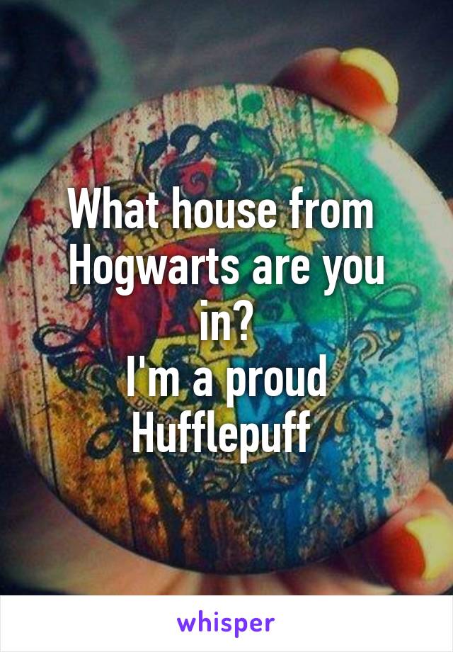 What house from 
Hogwarts are you in?
I'm a proud Hufflepuff 