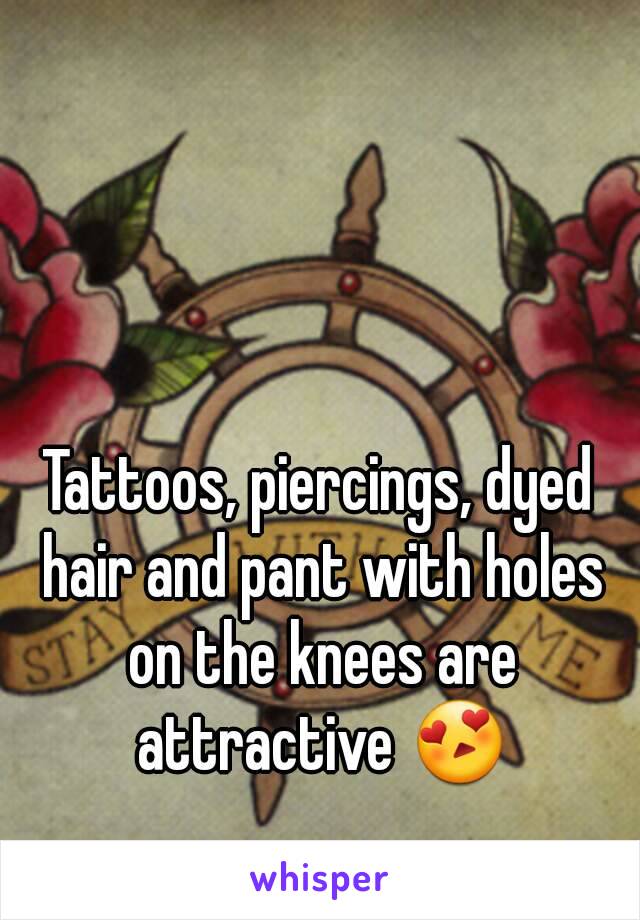 Tattoos, piercings, dyed hair and pant with holes on the knees are attractive 😍