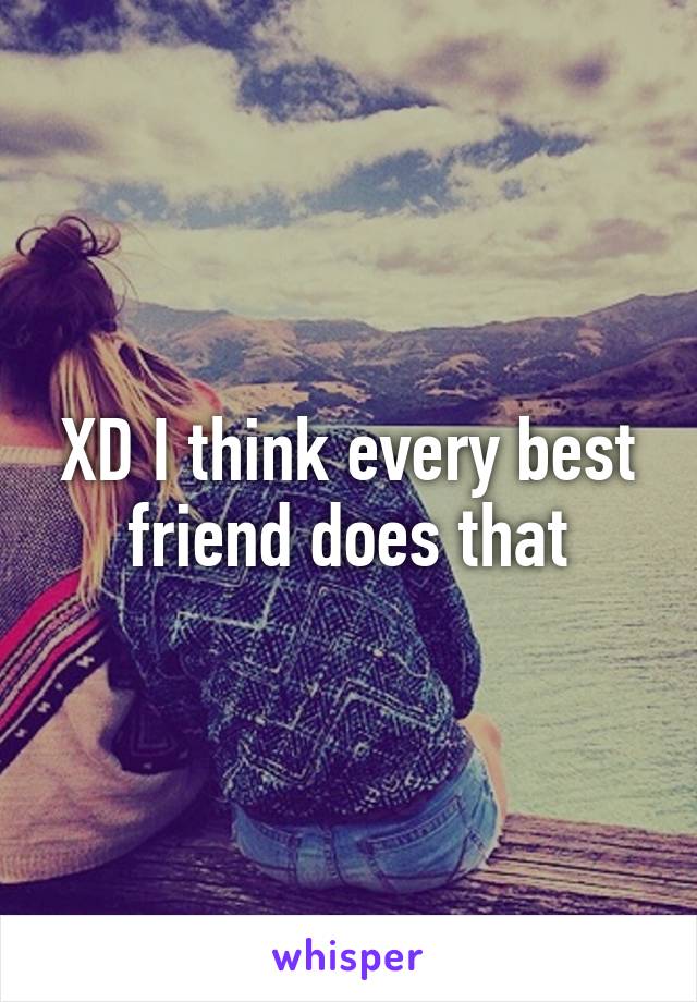 XD I think every best friend does that