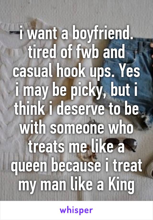 i want a boyfriend. tired of fwb and casual hook ups. Yes i may be picky, but i think i deserve to be with someone who treats me like a queen because i treat my man like a King