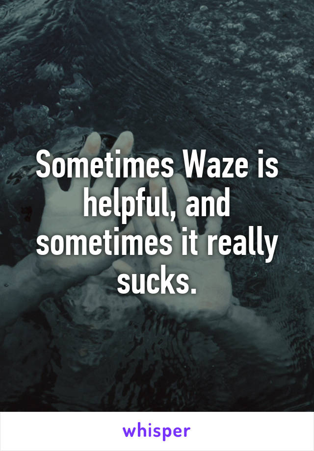 Sometimes Waze is helpful, and sometimes it really sucks.