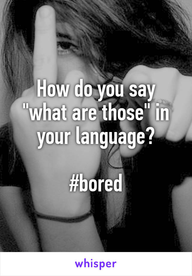How do you say "what are those" in your language?

#bored