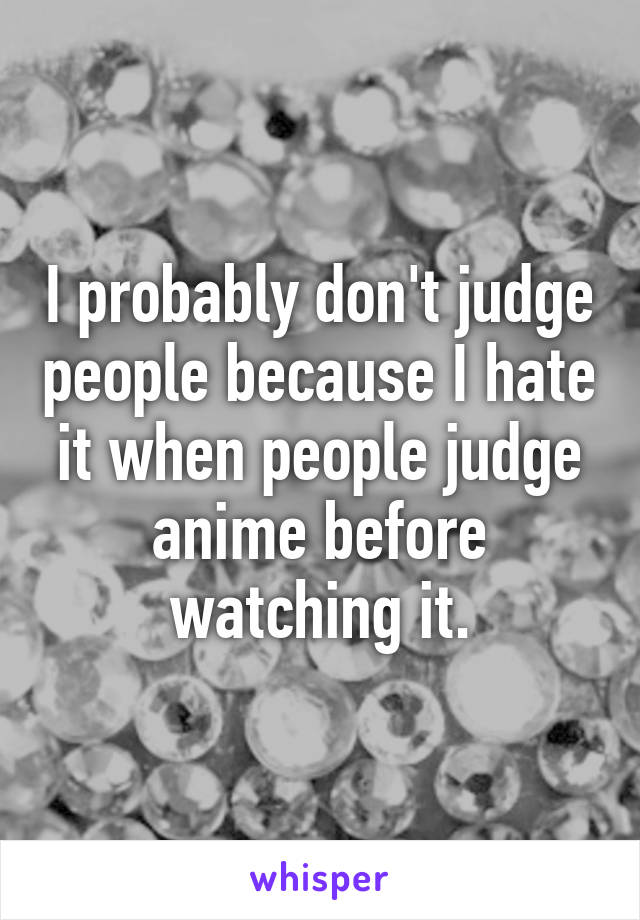 I probably don't judge people because I hate it when people judge anime before watching it.