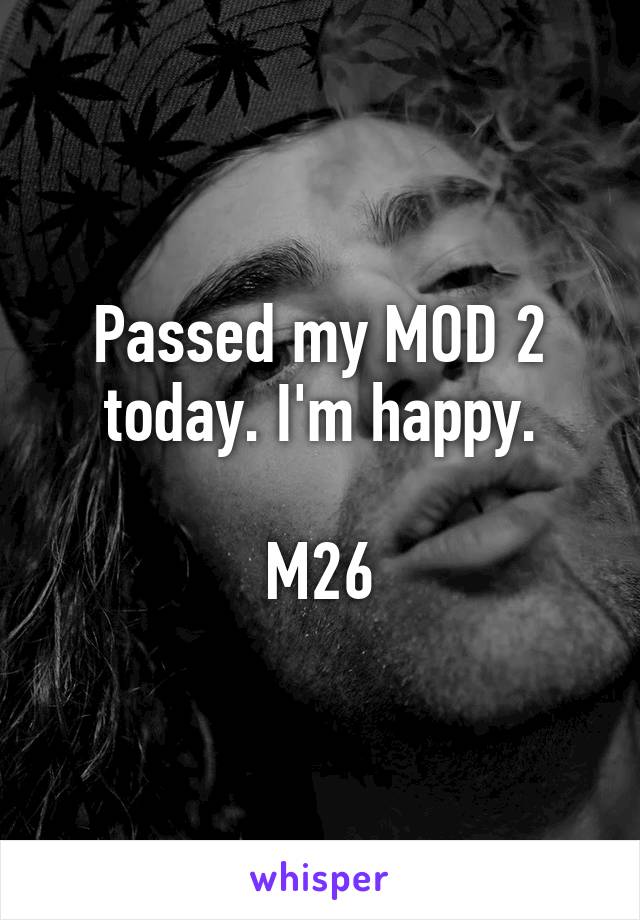 Passed my MOD 2 today. I'm happy.

M26