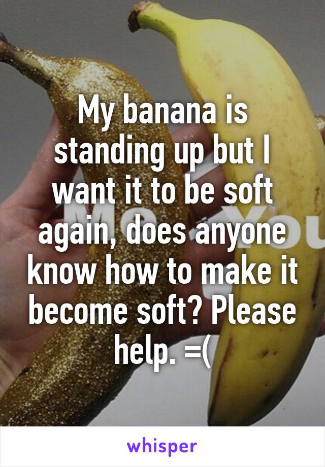 My banana is standing up but I want it to be soft again, does anyone know how to make it become soft? Please help. =(