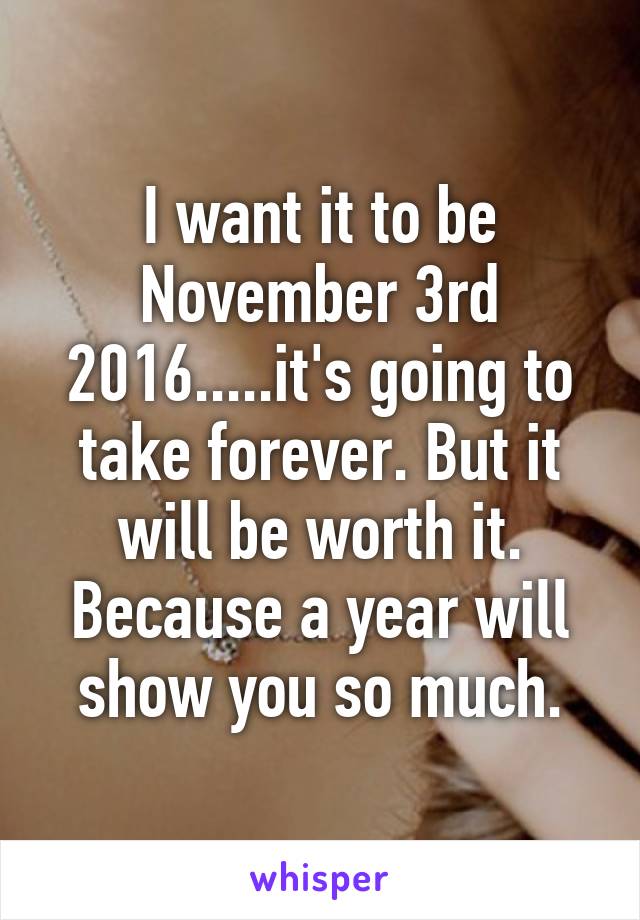 I want it to be November 3rd 2016.....it's going to take forever. But it will be worth it. Because a year will show you so much.