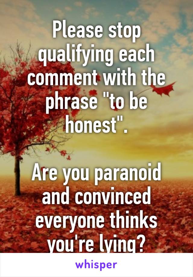 Please stop qualifying each comment with the phrase "to be honest".

Are you paranoid and convinced everyone thinks you're lying?