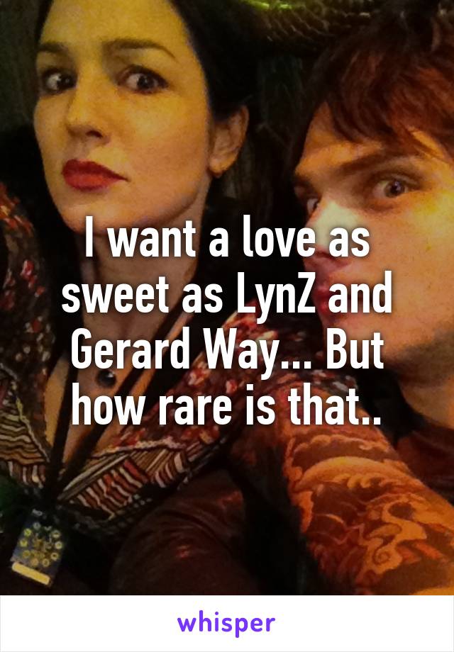 I want a love as sweet as LynZ and Gerard Way... But how rare is that..