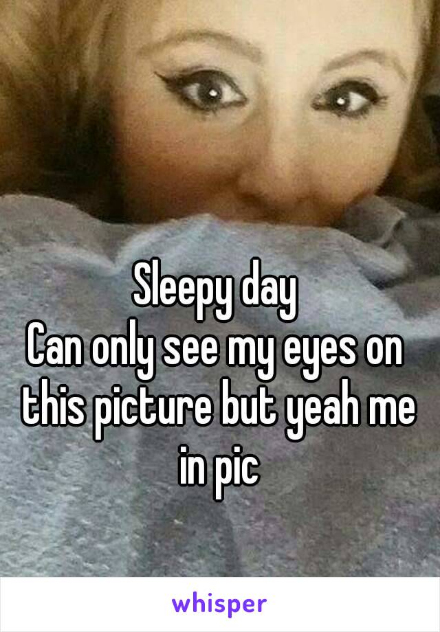 Sleepy day
Can only see my eyes on this picture but yeah me in pic