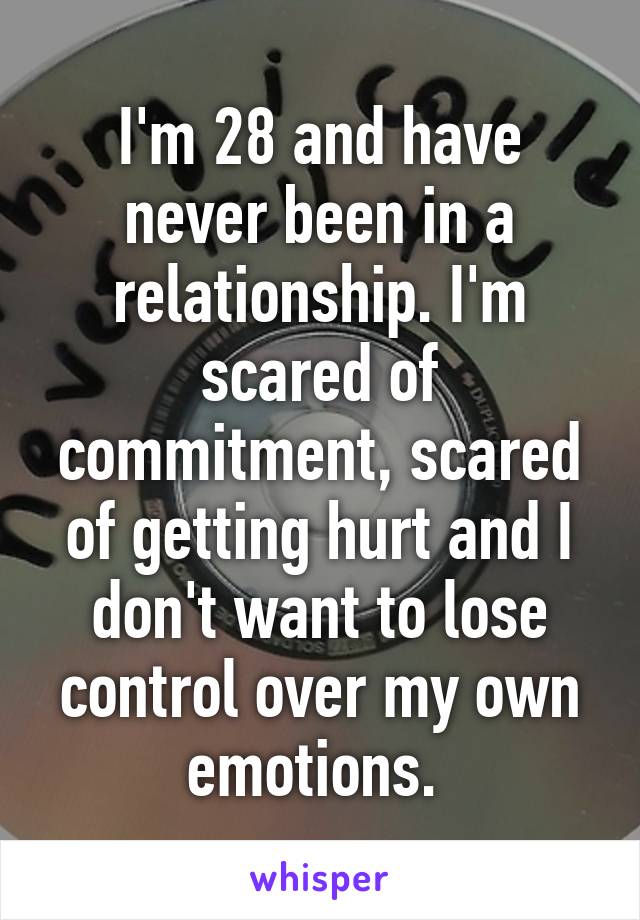 I'm 28 and have never been in a relationship. I'm scared of commitment, scared of getting hurt and I don't want to lose control over my own emotions. 