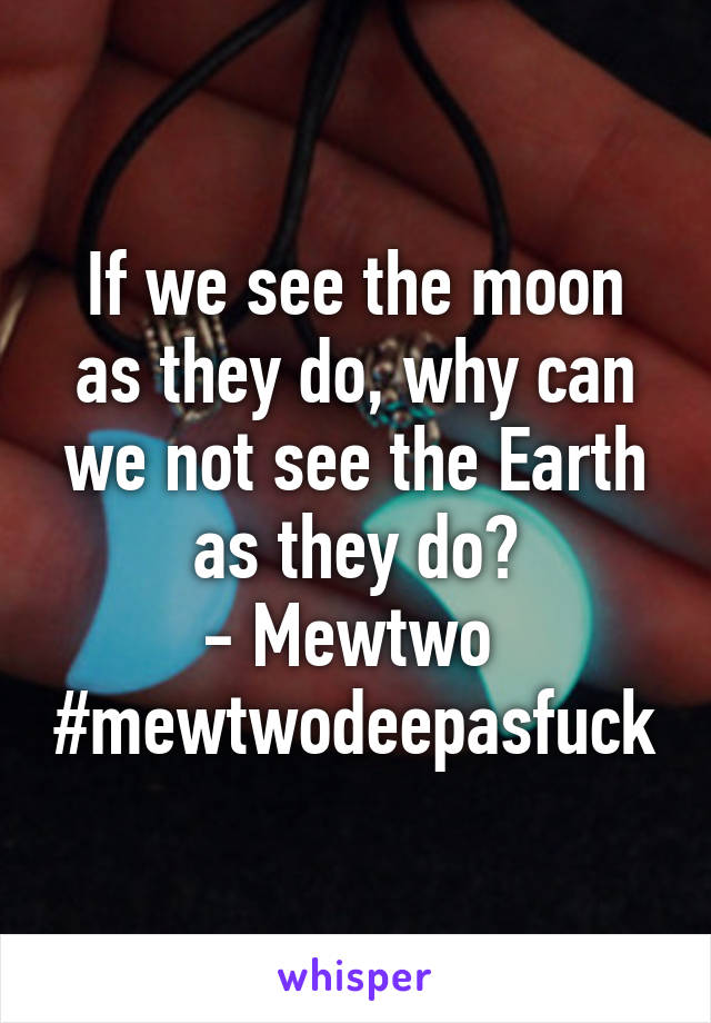 If we see the moon as they do, why can we not see the Earth as they do?
- Mewtwo 
#mewtwodeepasfuck